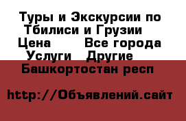 Туры и Экскурсии по Тбилиси и Грузии. › Цена ­ 1 - Все города Услуги » Другие   . Башкортостан респ.